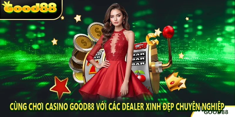 Cùng Chơi Casino good88 với các Dealer xinh đẹp chuyên nghiệp